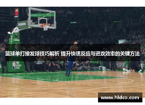篮球单打接发球技巧解析 提升快速反应与进攻效率的关键方法