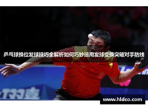 乒乓球换位发球技巧全解析如何巧妙运用发球变换突破对手防线