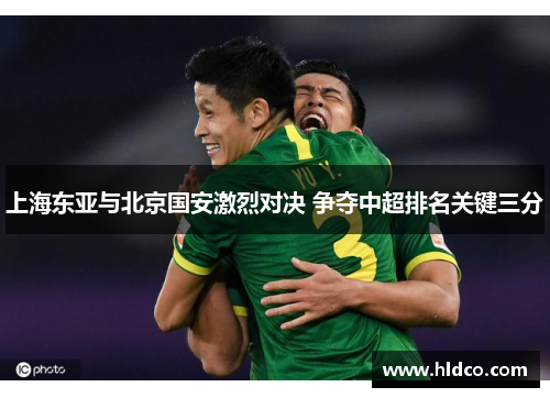 上海东亚与北京国安激烈对决 争夺中超排名关键三分