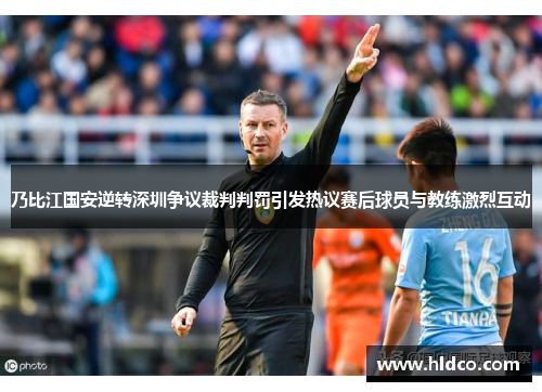 乃比江国安逆转深圳争议裁判判罚引发热议赛后球员与教练激烈互动