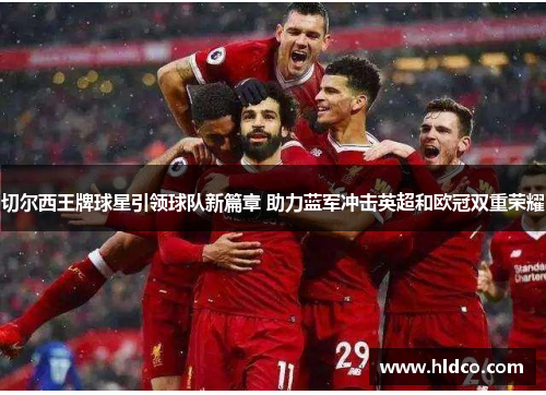 切尔西王牌球星引领球队新篇章 助力蓝军冲击英超和欧冠双重荣耀