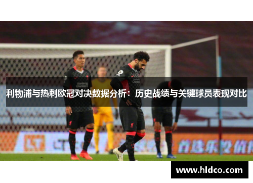 利物浦与热刺欧冠对决数据分析：历史战绩与关键球员表现对比