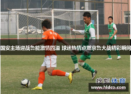 国安主场迎战鲁能激情四溢 球迷热情点燃京鲁大战精彩瞬间
