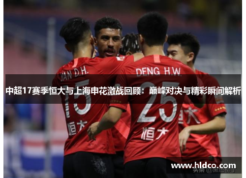 中超17赛季恒大与上海申花激战回顾：巅峰对决与精彩瞬间解析
