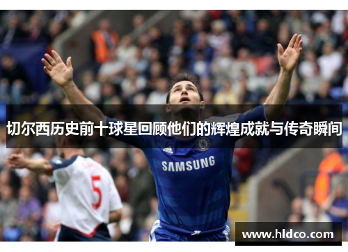切尔西历史前十球星回顾他们的辉煌成就与传奇瞬间
