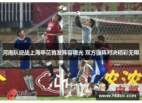 河南队迎战上海申花首发阵容曝光 双方强阵对决精彩无限