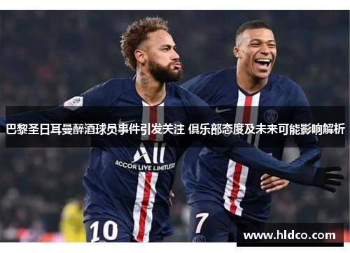 巴黎圣日耳曼醉酒球员事件引发关注 俱乐部态度及未来可能影响解析