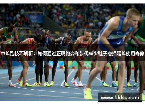 中长跑技巧解析：如何通过正确跑姿和步伐减少鞋子磨损延长使用寿命